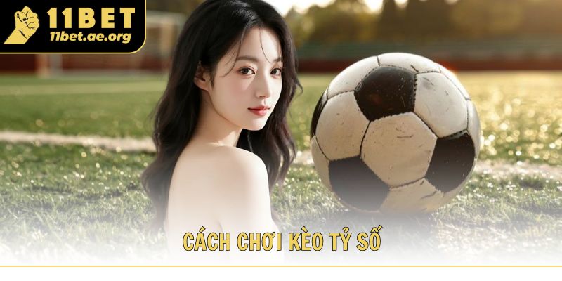 Cách chơi kèo tỷ số chuẩn khi tham gia sảnh thể thao 11bet